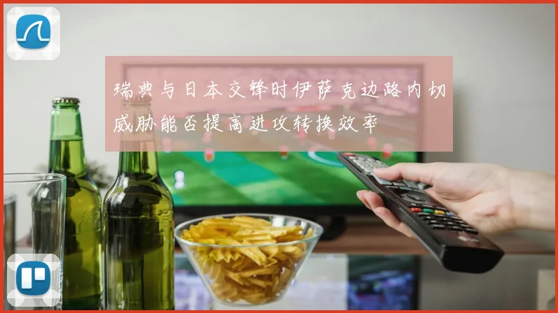 瑞典与日本交锋时伊萨克边路内切威胁能否提高进攻转换效率