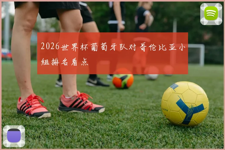 2026世界杯葡萄牙队对哥伦比亚小组排名看点