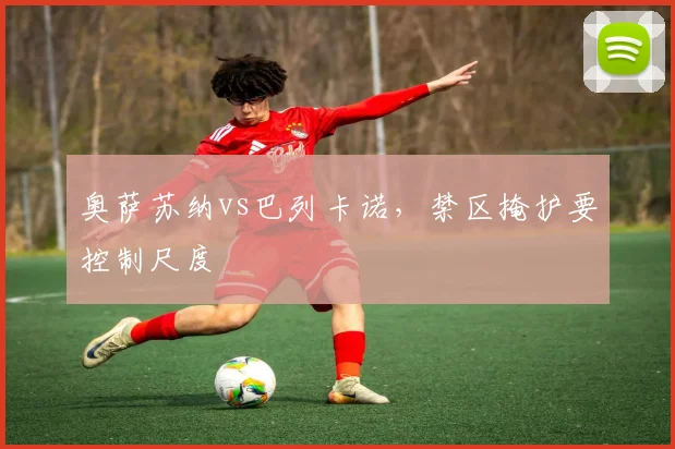 奥萨苏纳vs巴列卡诺，禁区掩护要控制尺度
