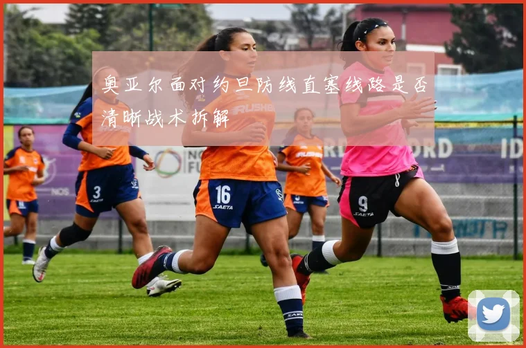 奥亚尔面对约旦防线直塞线路是否清晰战术拆解