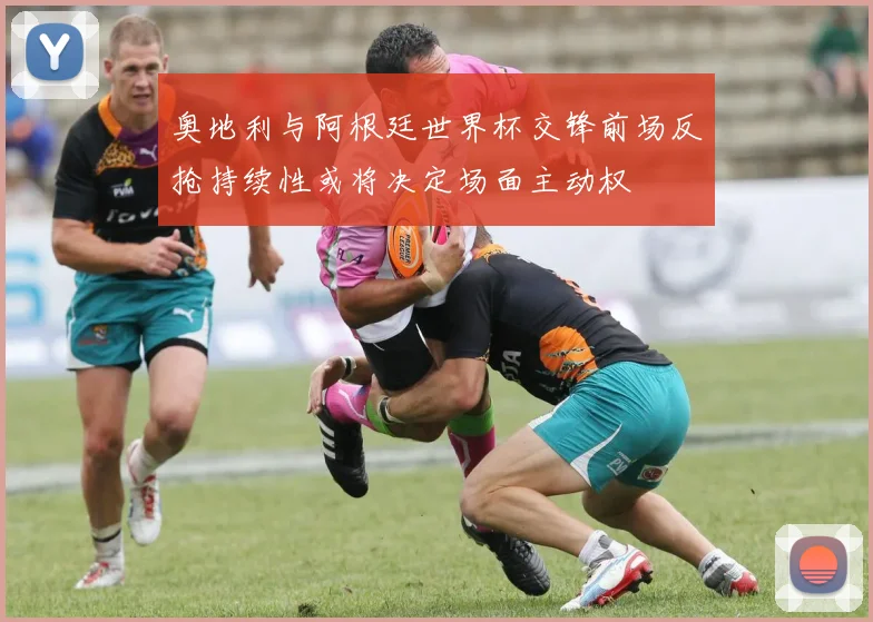 奥地利与阿根廷世界杯交锋前场反抢持续性或将决定场面主动权