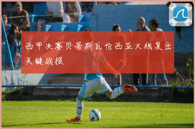 西甲决赛贝蒂斯瓦伦西亚火线复出关键战报