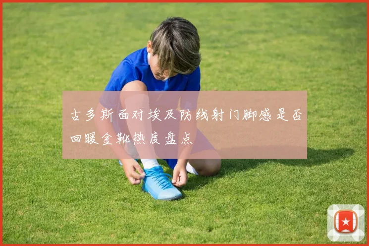 古多斯面对埃及防线射门脚感是否回暖金靴热度盘点