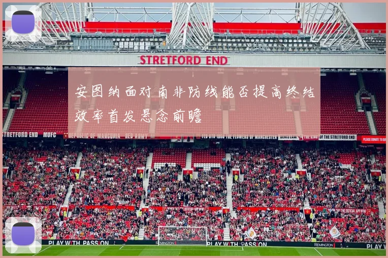 安图纳面对南非防线能否提高终结效率首发悬念前瞻
