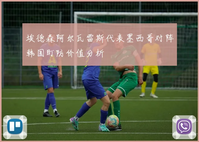 埃德森阿尔瓦雷斯代表墨西哥对阵韩国盯防价值分析