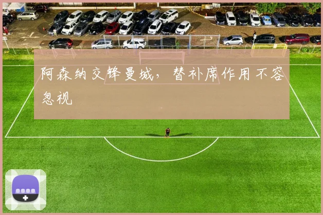 阿森纳交锋曼城，替补席作用不容忽视