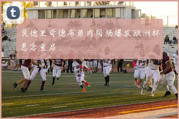 莫德里奇德布劳内同场爆发欧洲杯悬念重启