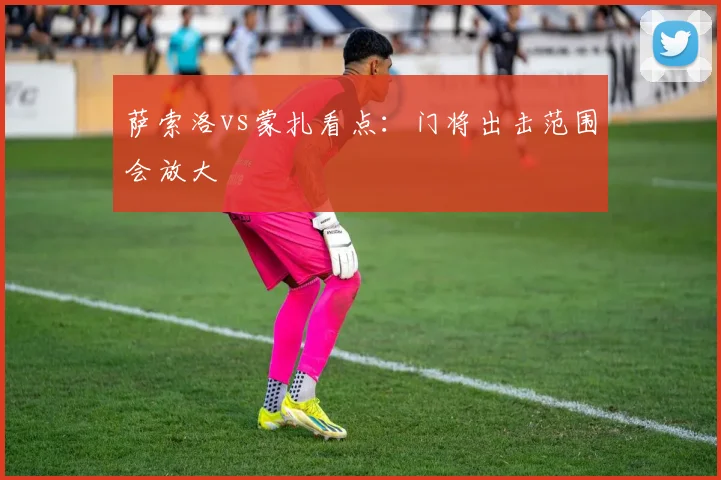 萨索洛vs蒙扎看点：门将出击范围会放大