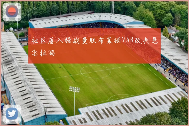 社区盾八强战曼联布莱顿VAR改判悬念拉满