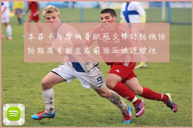 本菲卡与摩纳哥欧冠交锋时防线协防距离可能左右前场压迫连续性