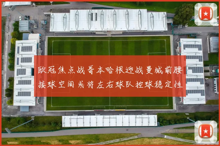 欧冠焦点战哥本哈根迎战曼城前腰接球空间或将左右球队控球稳定性