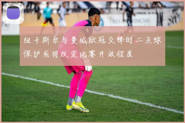 纽卡斯尔与曼城欧冠交锋时二点球保护或将改变比赛开放程度