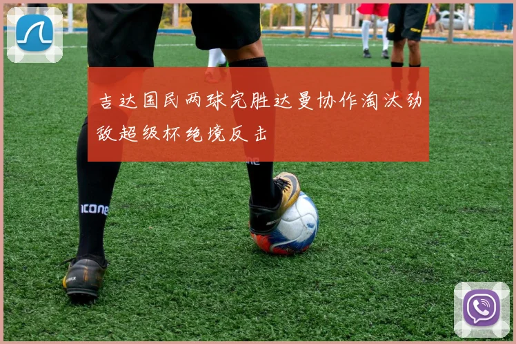 吉达国民两球完胜达曼协作淘汰劲敌超级杯绝境反击