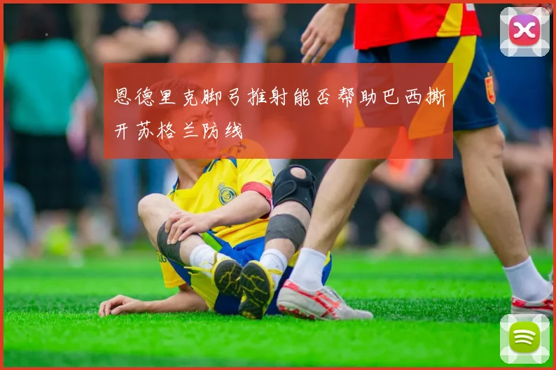 恩德里克脚弓推射能否帮助巴西撕开苏格兰防线