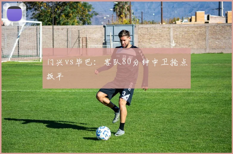 门兴vs毕巴：客队80分钟中卫抢点扳平