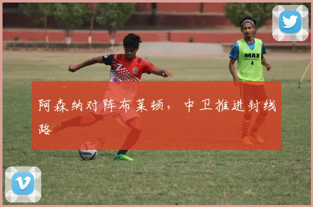 阿森纳对阵布莱顿，中卫推进封线路