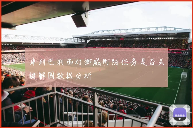 库利巴利面对挪威盯防任务是否关键解围数据分析