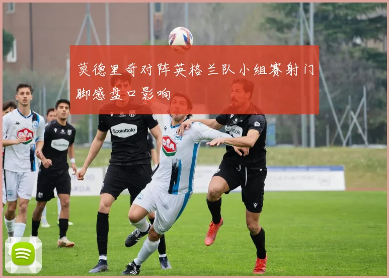 莫德里奇对阵英格兰队小组赛射门脚感盘口影响
