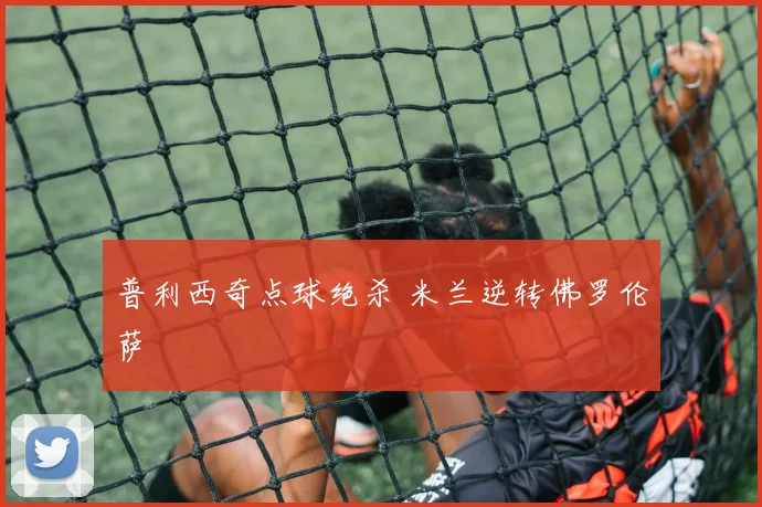 普利西奇点球绝杀 米兰逆转佛罗伦萨