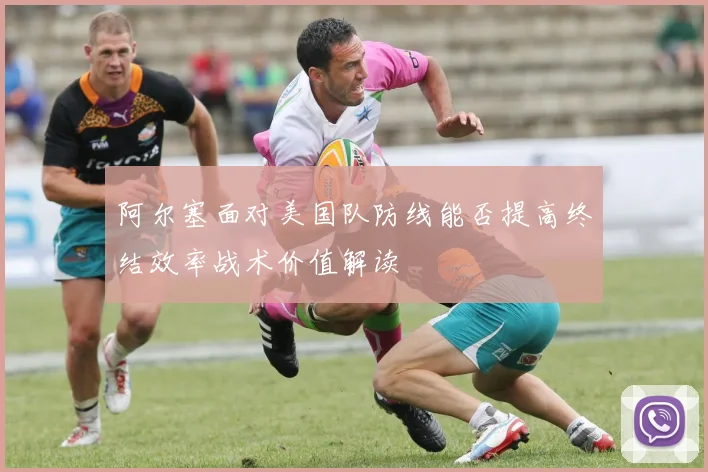 阿尔塞面对美国队防线能否提高终结效率战术价值解读