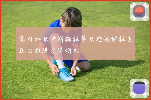 塞内加尔伊斯梅拉萨尔迎战伊拉克反击推进走势研判