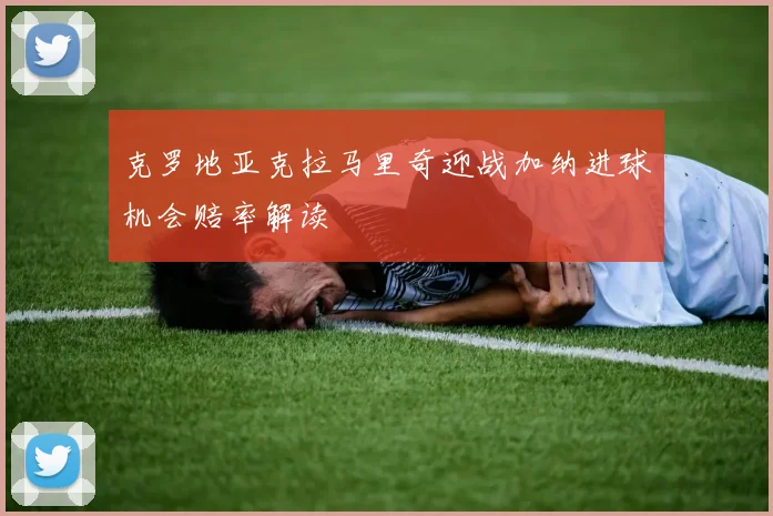 克罗地亚克拉马里奇迎战加纳进球机会赔率解读