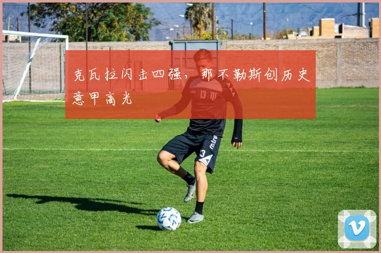 克瓦拉闪击四强，那不勒斯创历史意甲高光