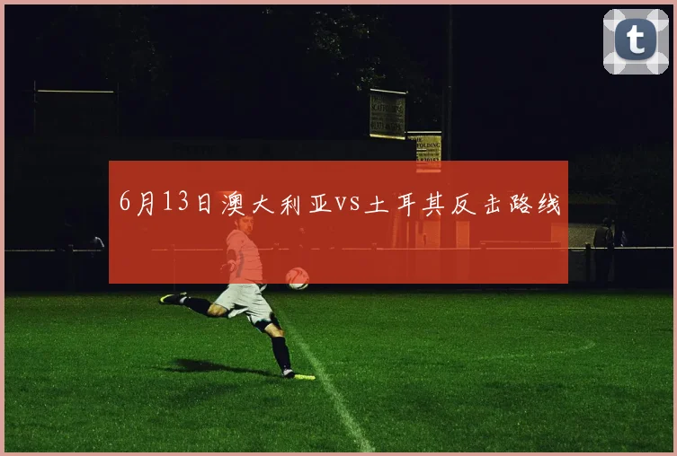 6月13日澳大利亚vs土耳其反击路线