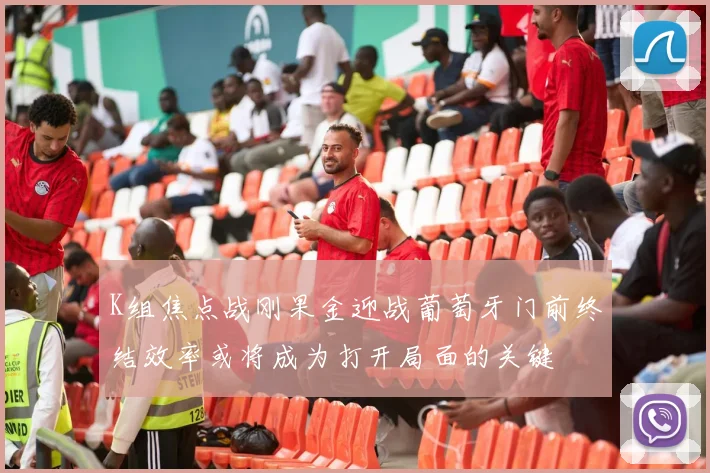 K组焦点战刚果金迎战葡萄牙门前终结效率或将成为打开局面的关键