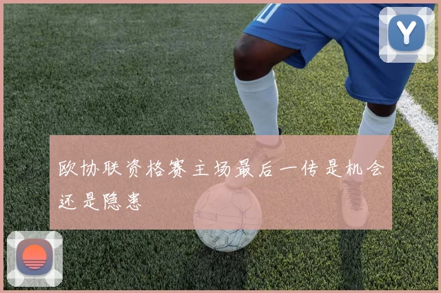欧协联资格赛主场最后一传是机会还是隐患