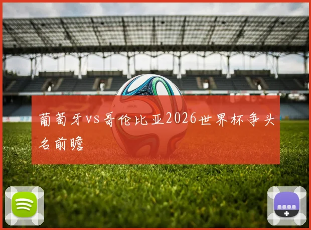 葡萄牙vs哥伦比亚2026世界杯争头名前瞻