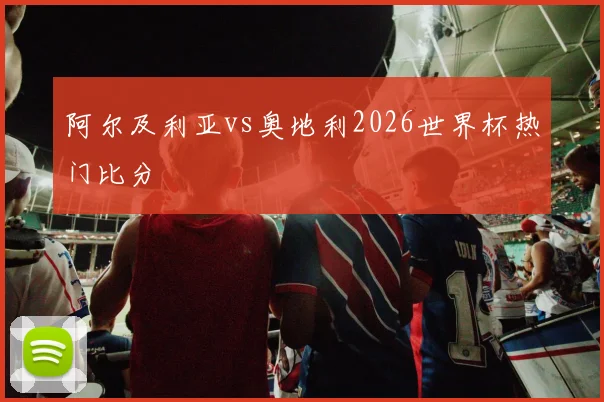 阿尔及利亚vs奥地利2026世界杯热门比分