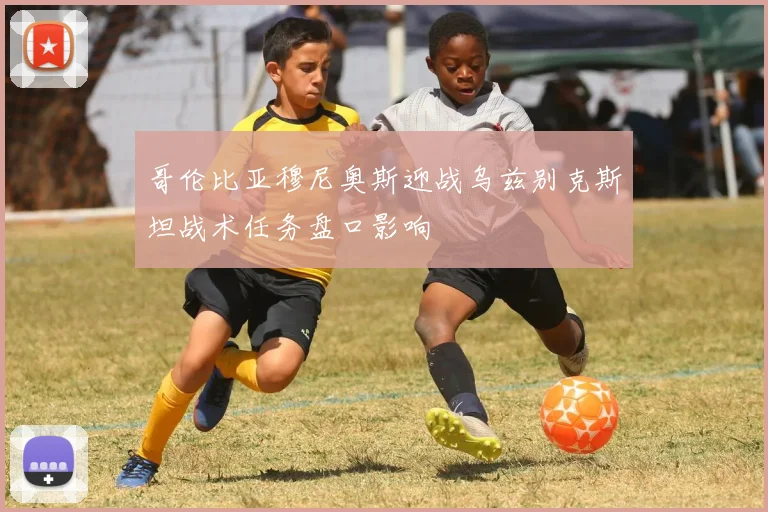 哥伦比亚穆尼奥斯迎战乌兹别克斯坦战术任务盘口影响
