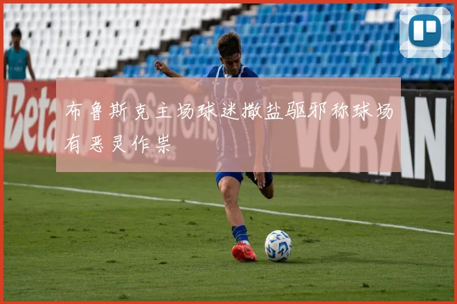 布鲁斯克主场球迷撒盐驱邪称球场有恶灵作祟