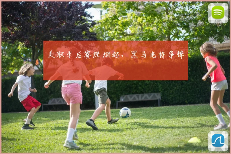美职季后赛烽烟起，黑马老将争锋