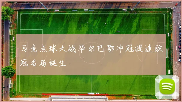 马竞点球大战毕尔巴鄂冲冠提速欧冠名局诞生