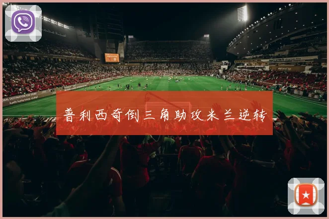 普利西奇倒三角助攻米兰逆转