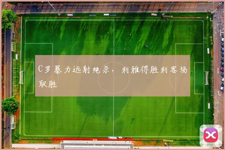 C罗暴力远射绝杀，利雅得胜利客场取胜