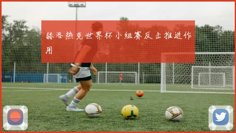 赫洛热克世界杯小组赛反击推进作用