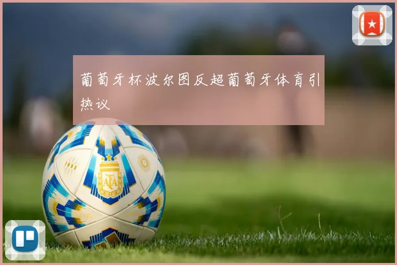 葡萄牙杯波尔图反超葡萄牙体育引热议