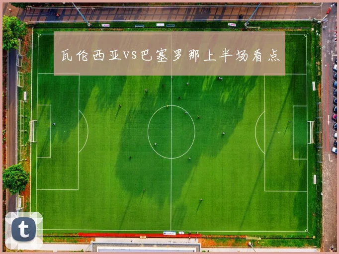 瓦伦西亚vs巴塞罗那上半场看点
