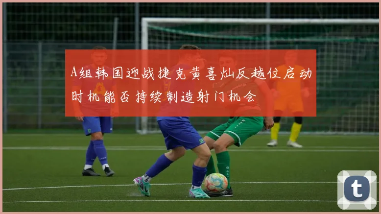 A组韩国迎战捷克黄喜灿反越位启动时机能否持续制造射门机会