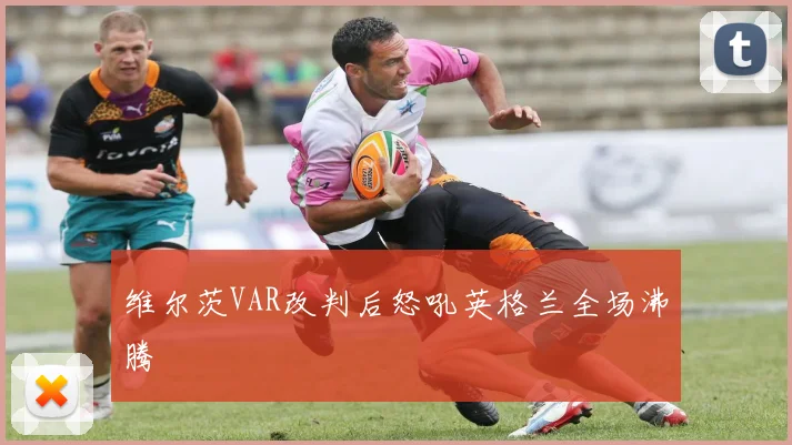 维尔茨VAR改判后怒吼英格兰全场沸腾