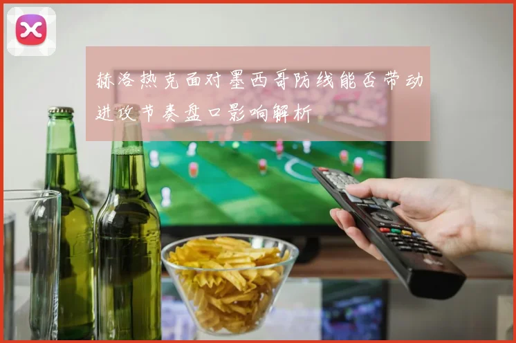赫洛热克面对墨西哥防线能否带动进攻节奏盘口影响解析