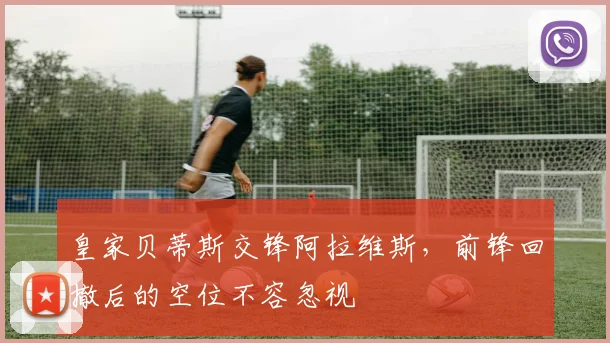 皇家贝蒂斯交锋阿拉维斯，前锋回撤后的空位不容忽视