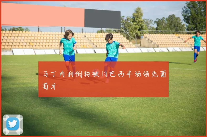 马丁内利倒钩破门巴西半场领先葡萄牙