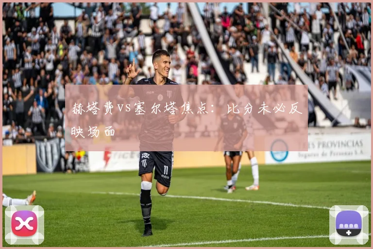 赫塔费vs塞尔塔焦点：比分未必反映场面
