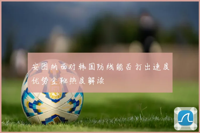 安图纳面对韩国防线能否打出速度优势金靴热度解读