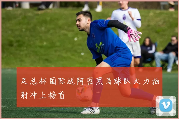 足总杯国际迈阿密黑马球队大力抽射冲上榜首