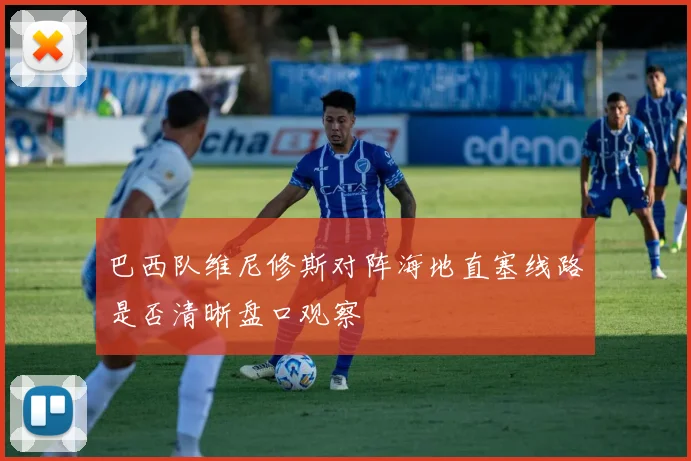 巴西队维尼修斯对阵海地直塞线路是否清晰盘口观察